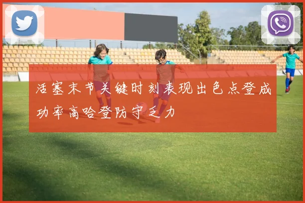 活塞末节关键时刻表现出色点登成功率高哈登防守乏力