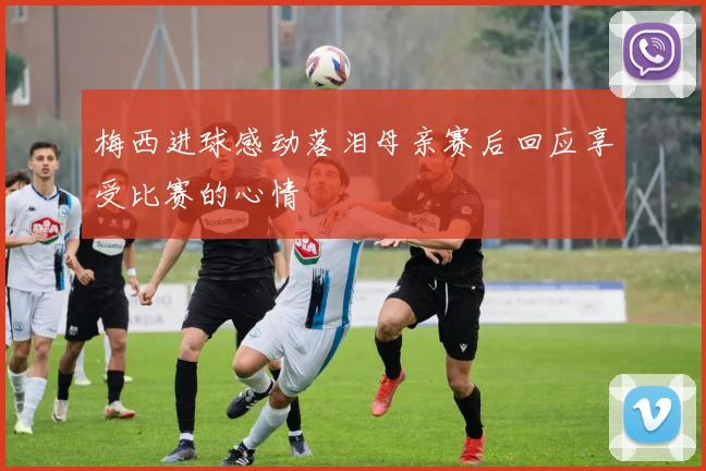 梅西进球感动落泪母亲赛后回应享受比赛的心情