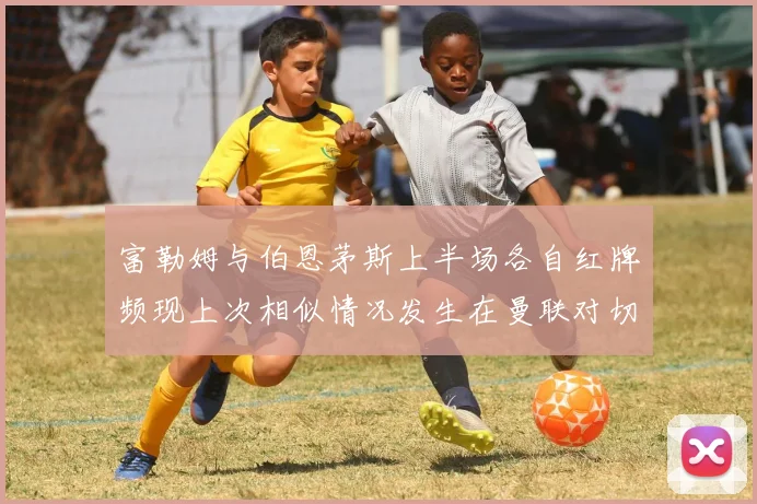 富勒姆与伯恩茅斯上半场各自红牌频现上次相似情况发生在曼联对切尔西