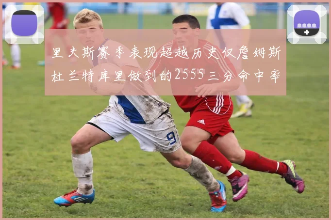 里夫斯赛季表现超越历史仅詹姆斯杜兰特库里做到的2555三分命中率50成就