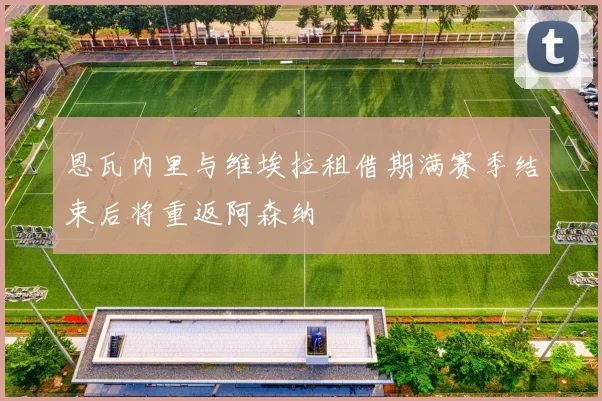 恩瓦内里与维埃拉租借期满赛季结束后将重返阿森纳