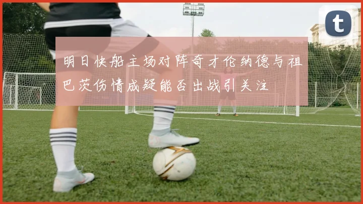 明日快船主场对阵奇才伦纳德与祖巴茨伤情成疑能否出战引关注