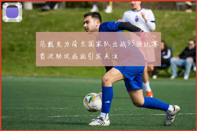 范戴克为荷兰国家队出战95场比赛首次助攻成就引发关注