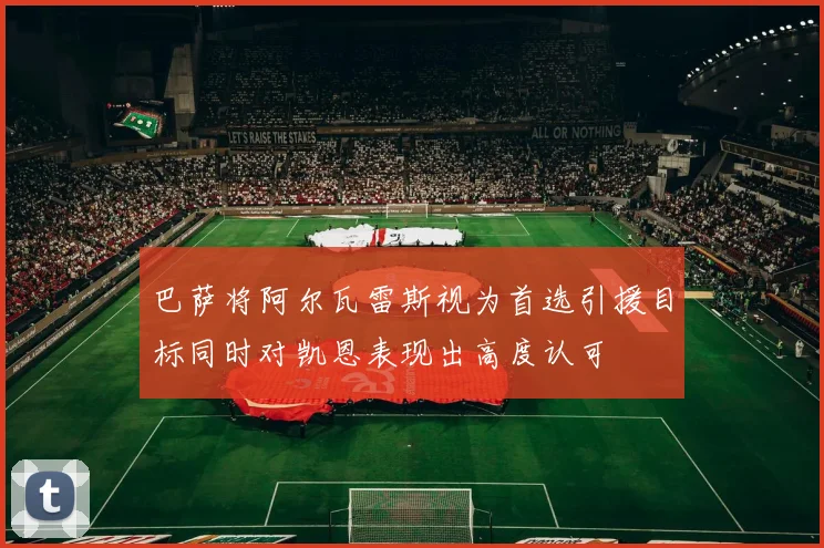 巴萨将阿尔瓦雷斯视为首选引援目标同时对凯恩表现出高度认可