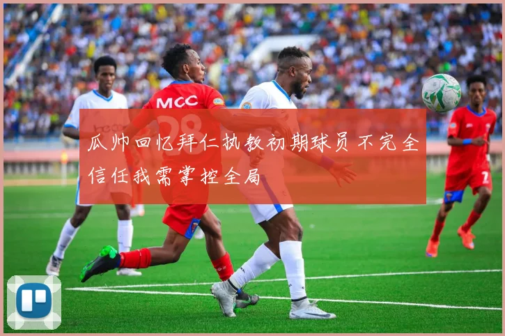 瓜帅回忆拜仁执教初期球员不完全信任我需掌控全局
