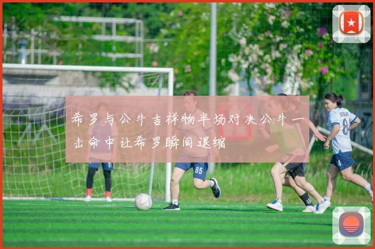 希罗与公牛吉祥物半场对决公牛一击命中让希罗瞬间退缩
