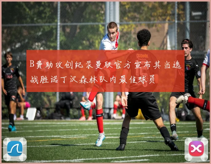 B费助攻创纪录曼联官方宣布其当选战胜诺丁汉森林队内最佳球员