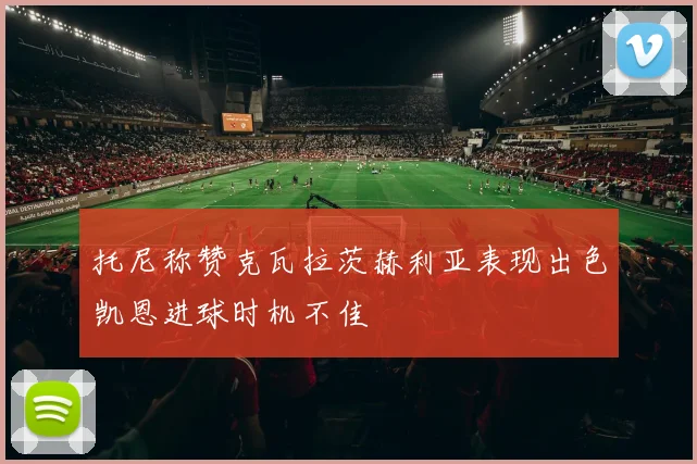 托尼称赞克瓦拉茨赫利亚表现出色凯恩进球时机不佳