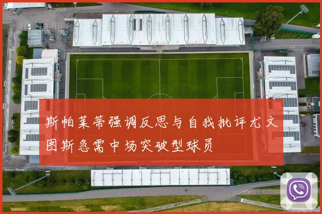 斯帕莱蒂强调反思与自我批评尤文图斯急需中场突破型球员