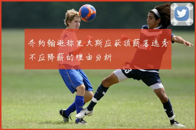 乔约翰逊称里夫斯应获顶薪落选秀不应降薪的理由分析