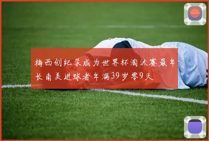 梅西创纪录成为世界杯淘汰赛最年长南美进球者年满39岁零9天