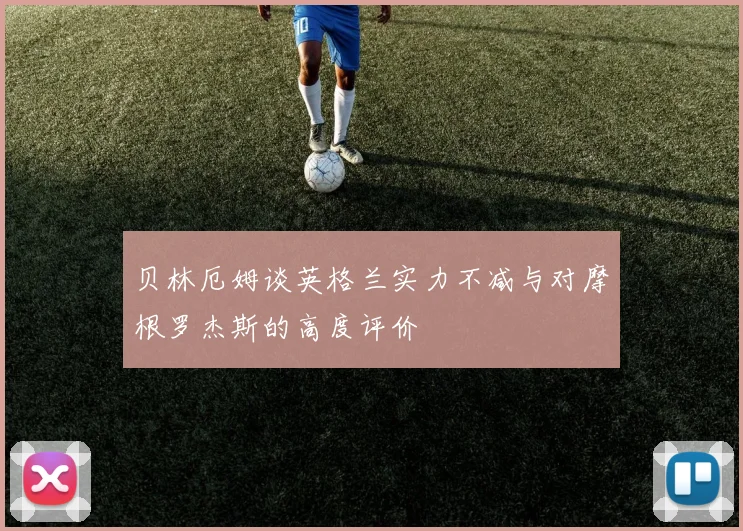 贝林厄姆谈英格兰实力不减与对摩根罗杰斯的高度评价
