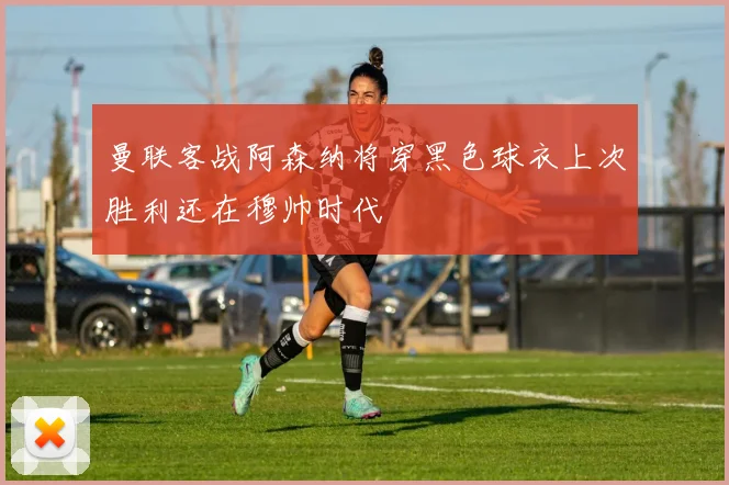 曼联客战阿森纳将穿黑色球衣上次胜利还在穆帅时代