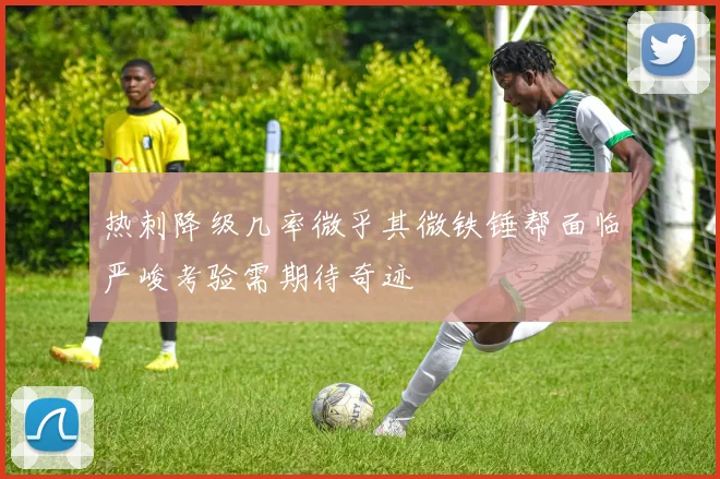 热刺降级几率微乎其微铁锤帮面临严峻考验需期待奇迹