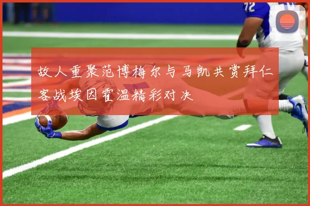 故人重聚范博梅尔与马凯共赏拜仁客战埃因霍温精彩对决