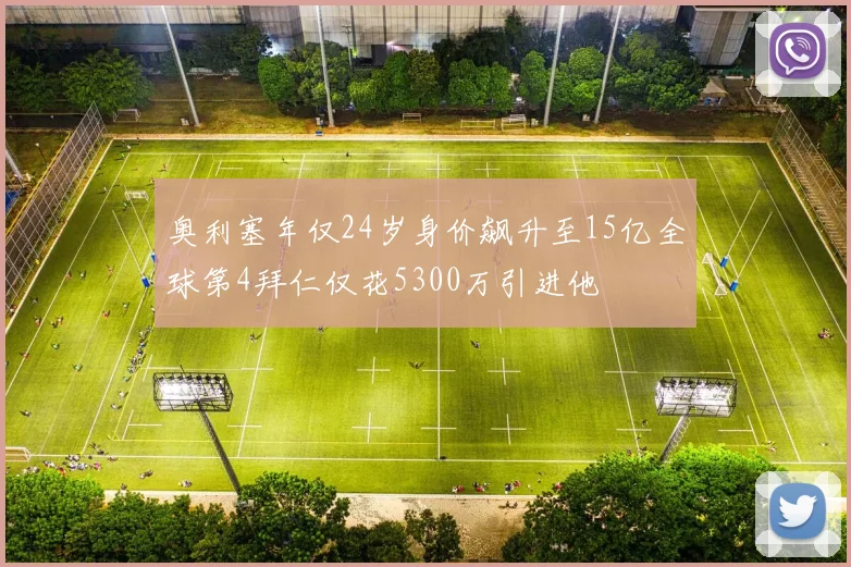 奥利塞年仅24岁身价飙升至15亿全球第4拜仁仅花5300万引进他