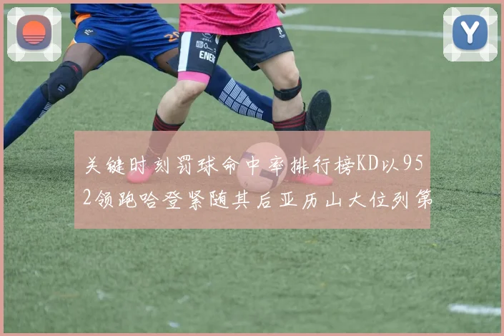关键时刻罚球命中率排行榜KD以952领跑哈登紧随其后亚历山大位列第六