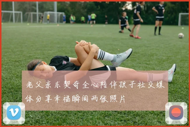 老父亲东契奇全心陪伴孩子社交媒体分享幸福瞬间两张照片