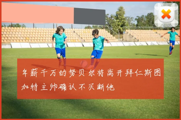 年薪千万的努贝尔将离开拜仁斯图加特主帅确认不买断他