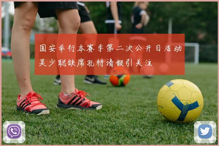 国安举行本赛季第二次公开日活动吴少聪缺席孔特请假引关注
