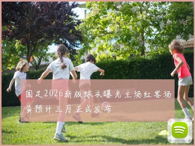 国足2026新版球衣曝光主场红客场黄预计三月正式发布