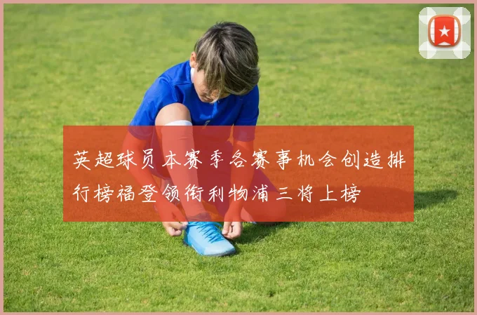 英超球员本赛季各赛事机会创造排行榜福登领衔利物浦三将上榜