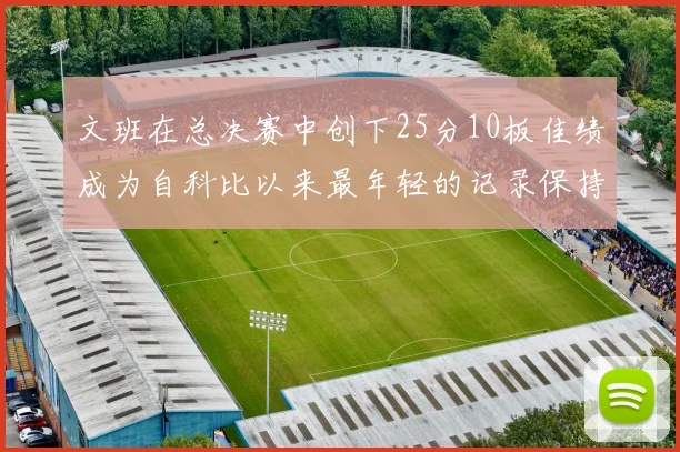 文班在总决赛中创下25分10板佳绩成为自科比以来最年轻的记录保持者