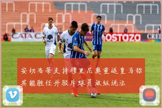 安切洛蒂支持穆里尼奥重返皇马称其能胜任并驳斥球员放纵说法