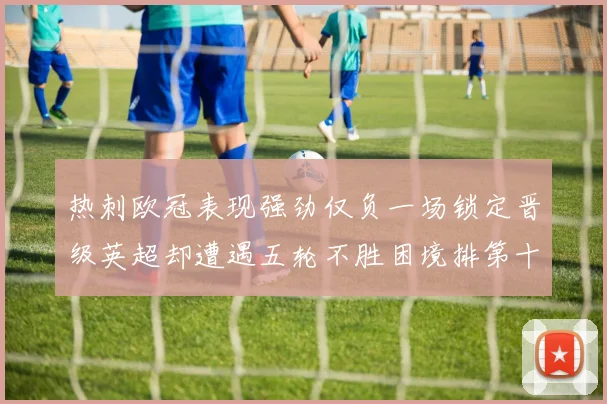 热刺欧冠表现强劲仅负一场锁定晋级英超却遭遇五轮不胜困境排第十四