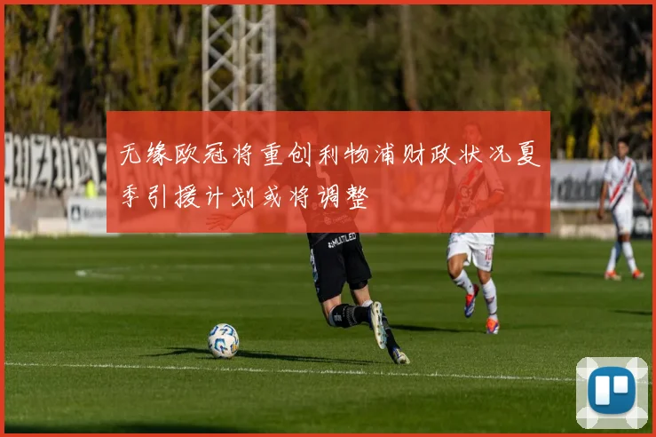 无缘欧冠将重创利物浦财政状况夏季引援计划或将调整