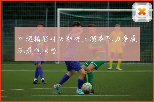 中超精彩对决即将上演各队力争展现最佳状态