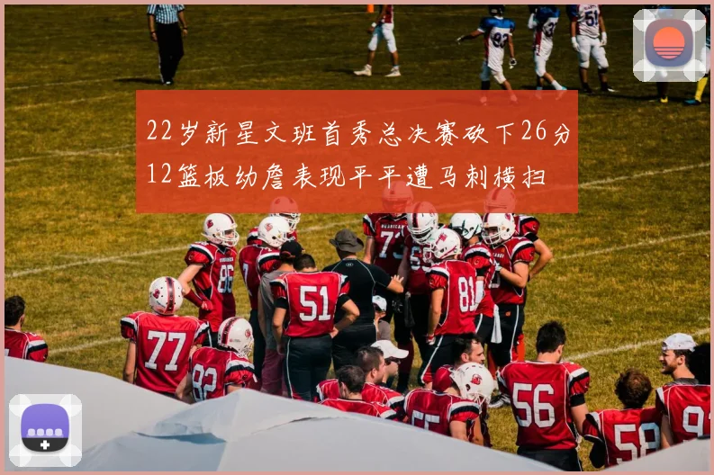 22岁新星文班首秀总决赛砍下26分12篮板幼詹表现平平遭马刺横扫