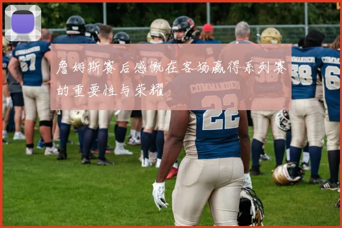 詹姆斯赛后感慨在客场赢得系列赛的重要性与荣耀