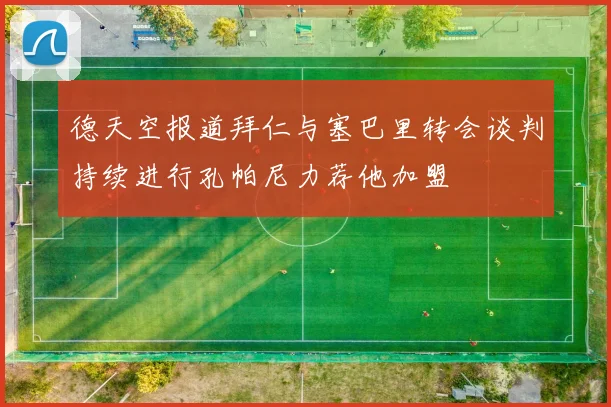 德天空报道拜仁与塞巴里转会谈判持续进行孔帕尼力荐他加盟