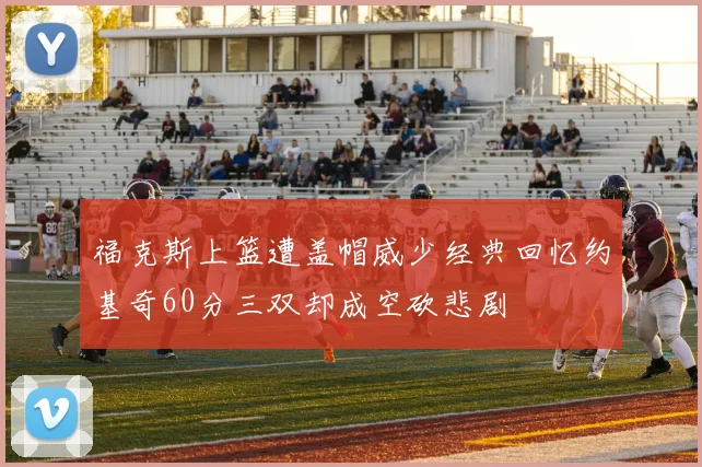 福克斯上篮遭盖帽威少经典回忆约基奇60分三双却成空砍悲剧