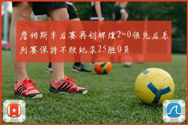 詹姆斯季后赛再创辉煌2-0领先后系列赛保持不败纪录25胜0负